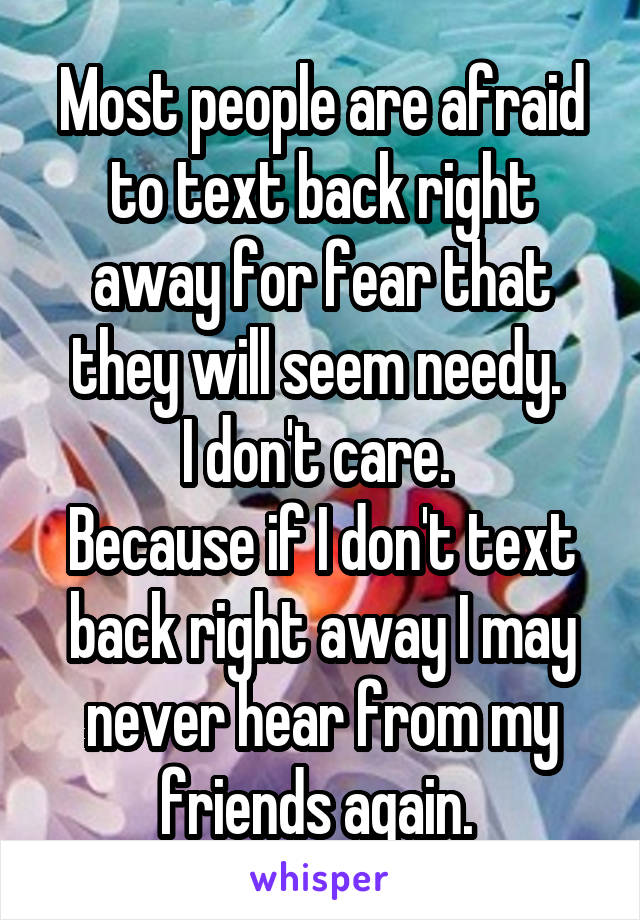 Most people are afraid to text back right away for fear that they will seem needy. 
I don't care. 
Because if I don't text back right away I may never hear from my friends again. 