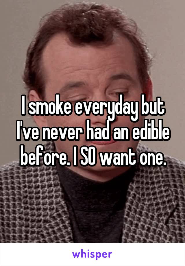 I smoke everyday but I've never had an edible before. I SO want one.