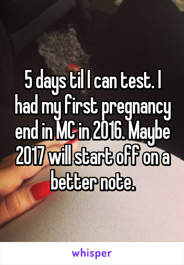 5 days til I can test. I had my first pregnancy end in MC in 2016. Maybe 2017 will start off on a better note.