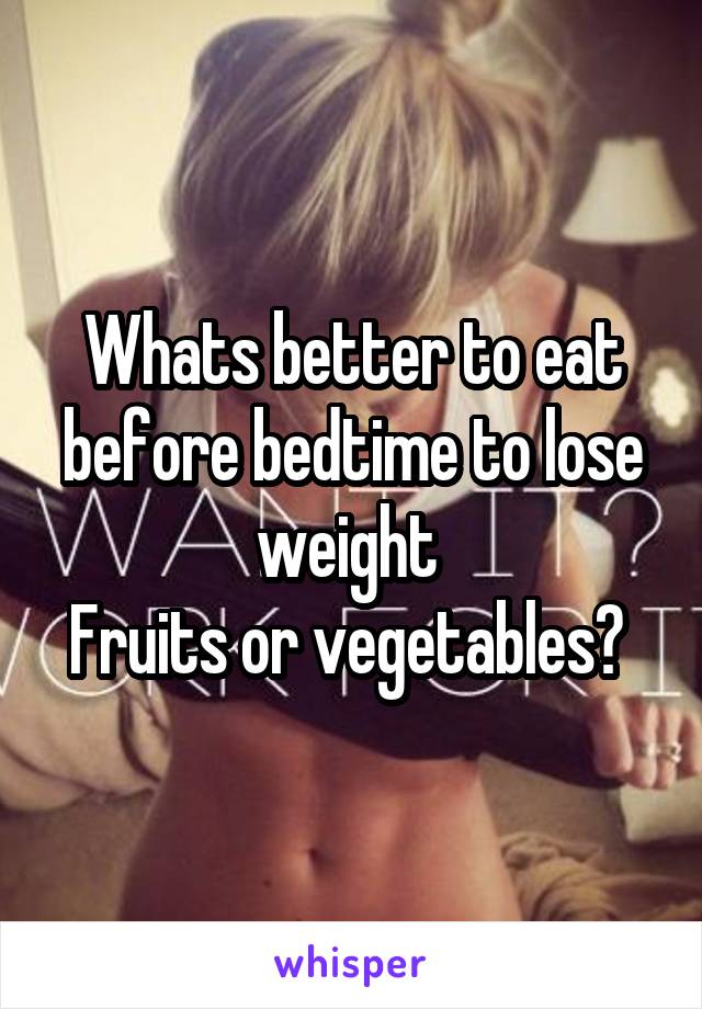 Whats better to eat before bedtime to lose weight 
Fruits or vegetables? 