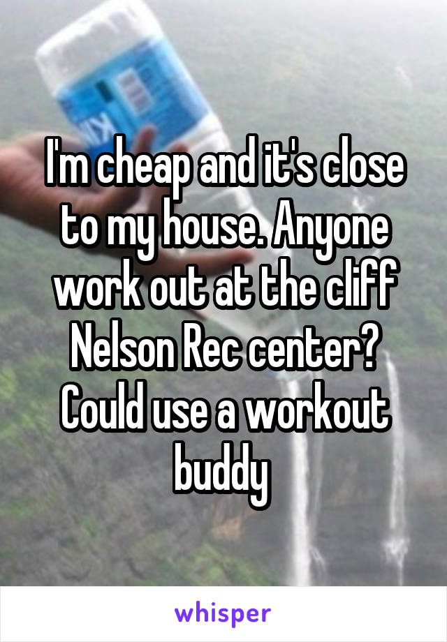 I'm cheap and it's close to my house. Anyone work out at the cliff Nelson Rec center? Could use a workout buddy 