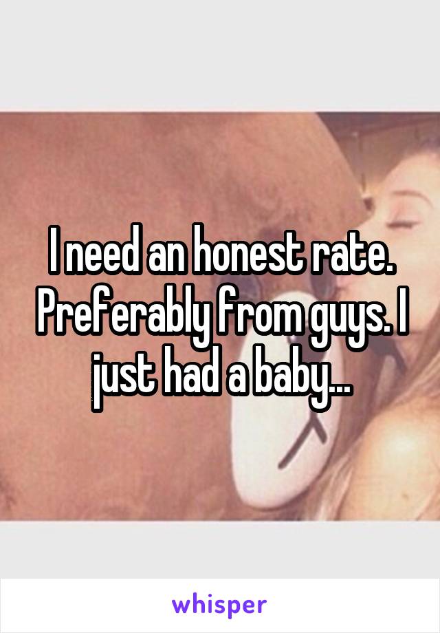 I need an honest rate. Preferably from guys. I just had a baby...