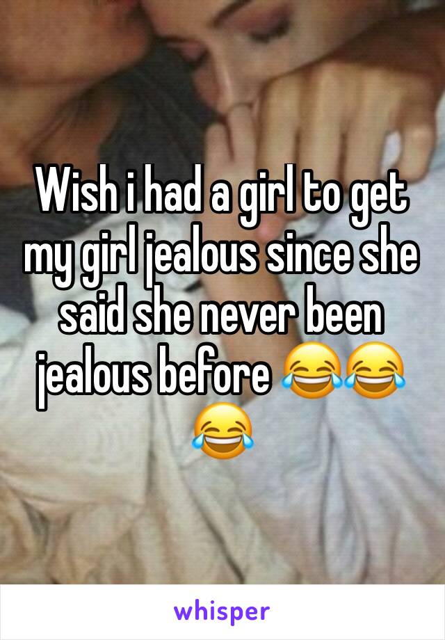 Wish i had a girl to get my girl jealous since she said she never been jealous before 😂😂😂