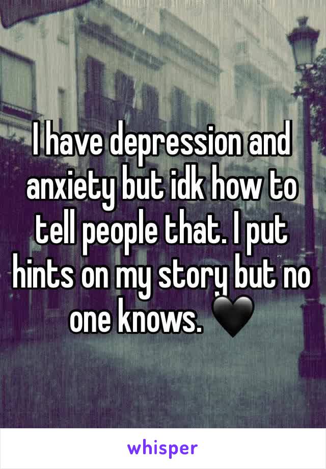 I have depression and anxiety but idk how to tell people that. I put hints on my story but no one knows. 🖤