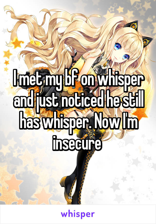 I met my bf on whisper and just noticed he still has whisper. Now I'm insecure 