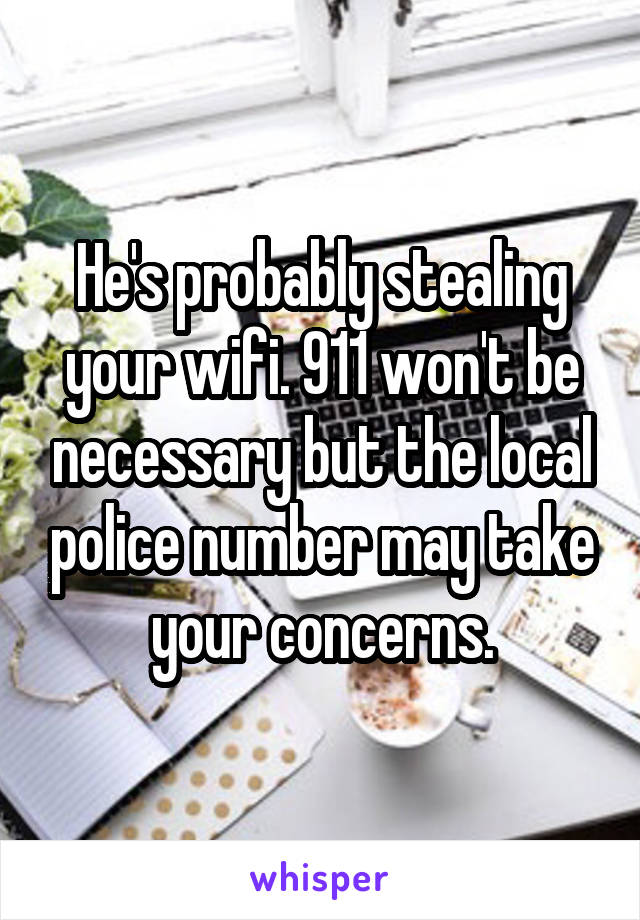 He's probably stealing your wifi. 911 won't be necessary but the local police number may take your concerns.