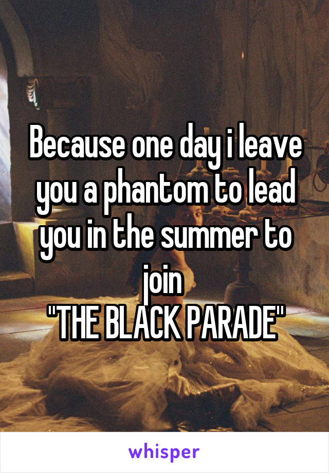 Because one day i leave you a phantom to lead you in the summer to join 
"THE BLACK PARADE"