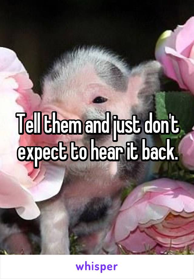 Tell them and just don't expect to hear it back.