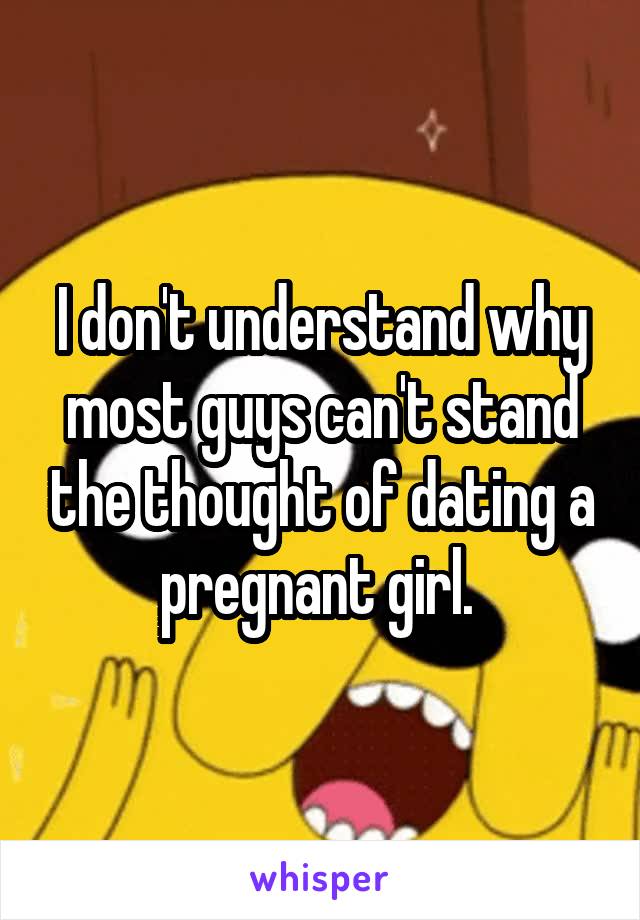 I don't understand why most guys can't stand the thought of dating a pregnant girl. 