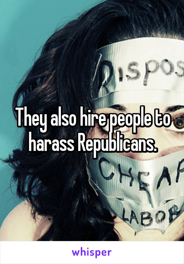 They also hire people to harass Republicans.