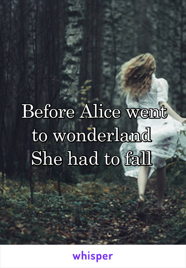 Before Alice went to wonderland 
She had to fall 