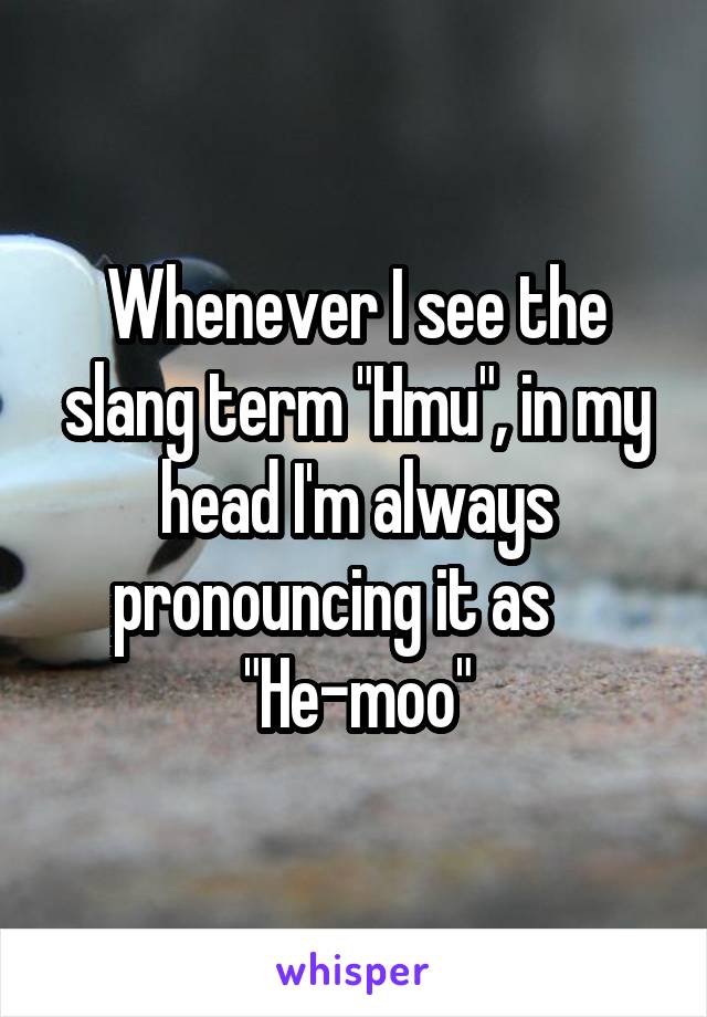 Whenever I see the slang term "Hmu", in my head I'm always pronouncing it as     "He-moo"