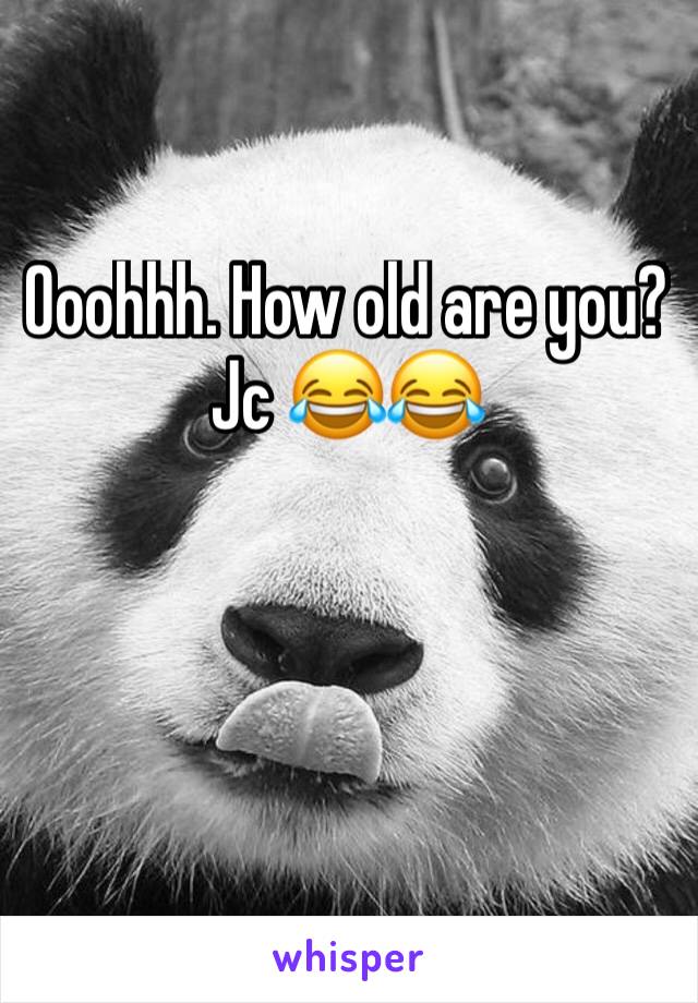 Ooohhh. How old are you? Jc 😂😂