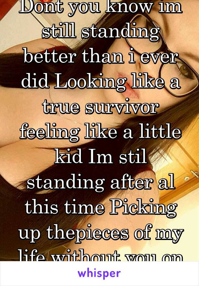 Dont you know im still standing better than i ever did Looking like a true survivor feeling like a little kid Im stil standing after al this time Picking up thepieces of my life without you on my mind