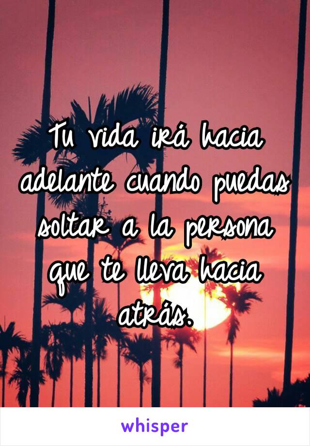 Tu vida irá hacia adelante cuando puedas soltar a la persona que te lleva hacia atrás.