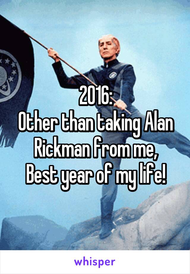 2016:
Other than taking Alan Rickman from me,
Best year of my life!