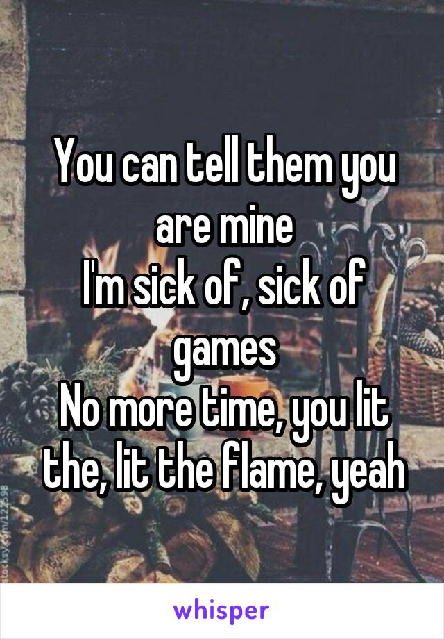 
You can tell them you are mine
I'm sick of, sick of games
No more time, you lit the, lit the flame, yeah
