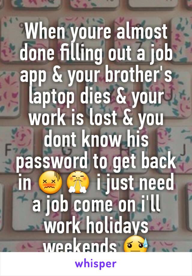 When youre almost done filling out a job app & your brother's laptop dies & your work is lost & you dont know his password to get back in 😖😤 i just need a job come on i'll work holidays weekends 😓