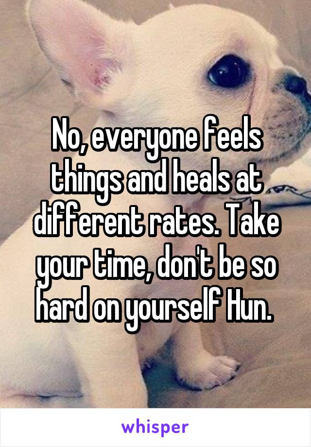 No, everyone feels things and heals at different rates. Take your time, don't be so hard on yourself Hun. 