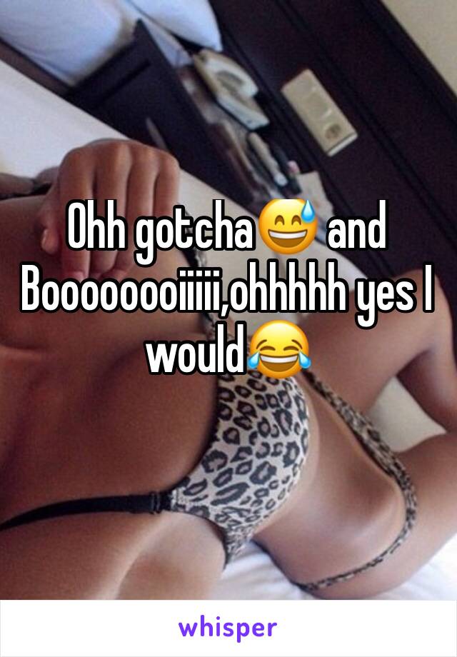 Ohh gotcha😅 and 
Boooooooiiiii,ohhhhh yes I would😂
