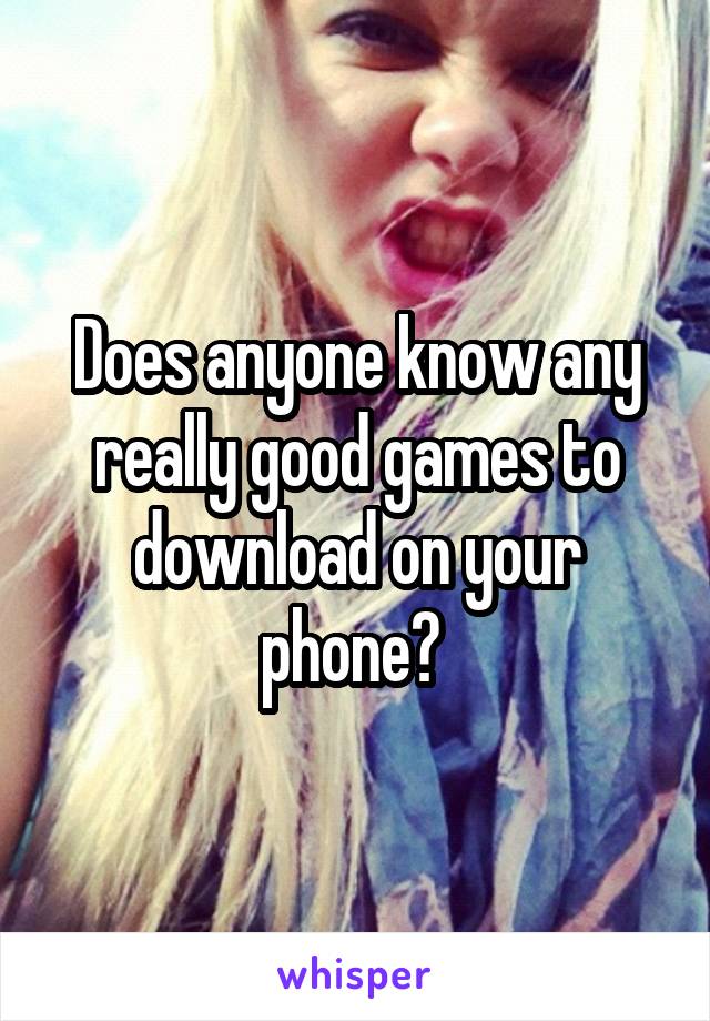 Does anyone know any really good games to download on your phone? 