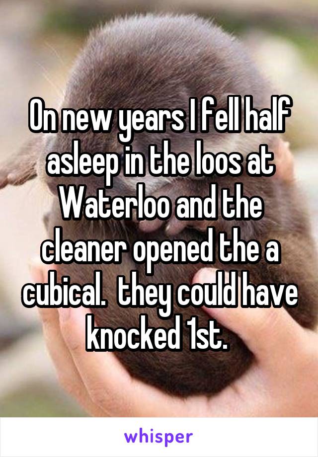 On new years I fell half asleep in the loos at Waterloo and the cleaner opened the a cubical.  they could have knocked 1st. 