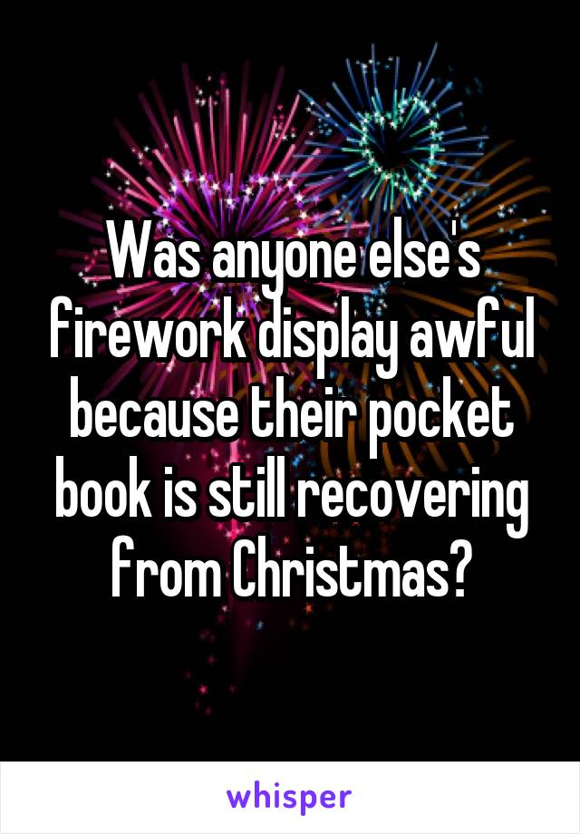 Was anyone else's firework display awful because their pocket book is still recovering from Christmas?