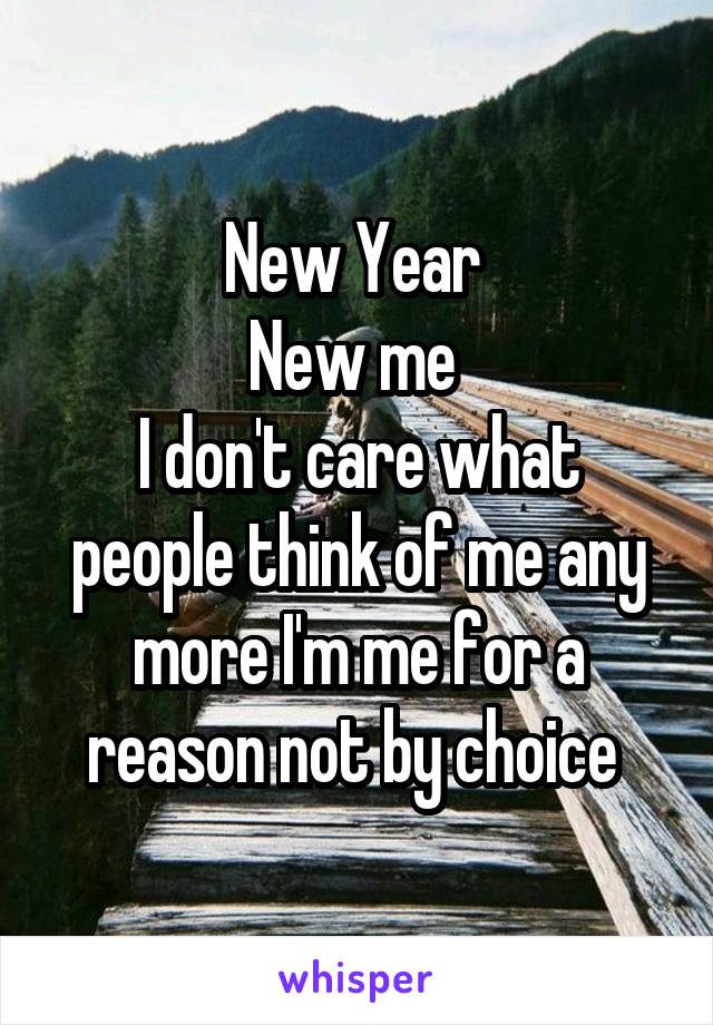 New Year 
New me 
I don't care what people think of me any more I'm me for a reason not by choice 