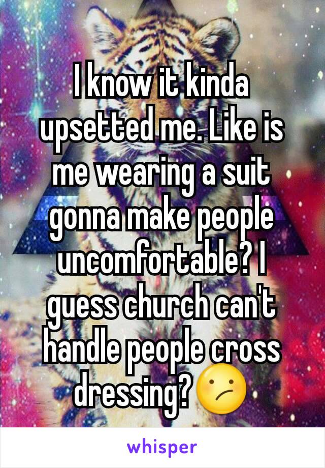 I know it kinda upsetted me. Like is me wearing a suit gonna make people uncomfortable? I guess church can't handle people cross dressing?😕