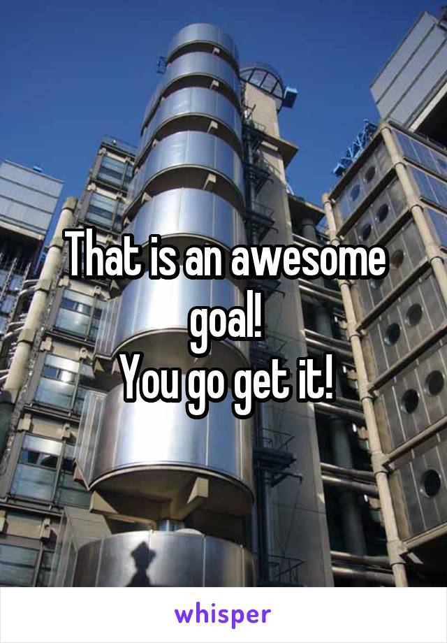 That is an awesome goal!
You go get it!