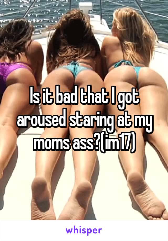 Is it bad that I got aroused staring at my moms ass?(im17)