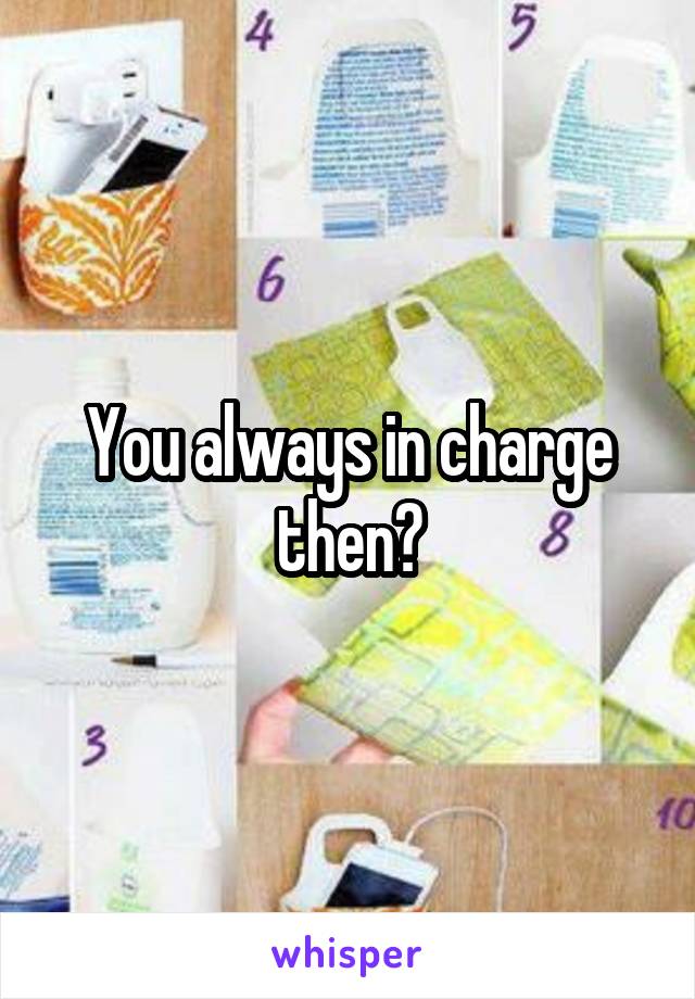 You always in charge then?