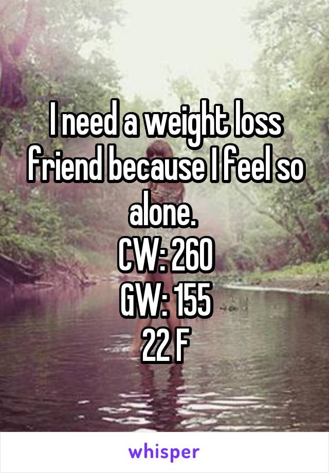 I need a weight loss friend because I feel so alone. 
CW: 260
GW: 155
22 F