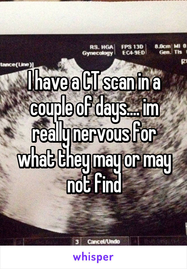 I have a CT scan in a couple of days.... im really nervous for what they may or may not find