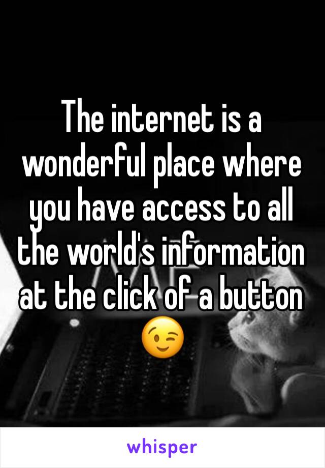 The internet is a wonderful place where you have access to all the world's information at the click of a button 😉