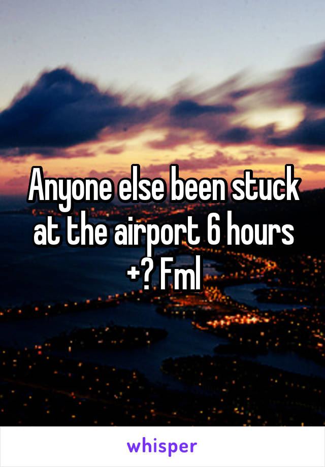 Anyone else been stuck at the airport 6 hours +? Fml