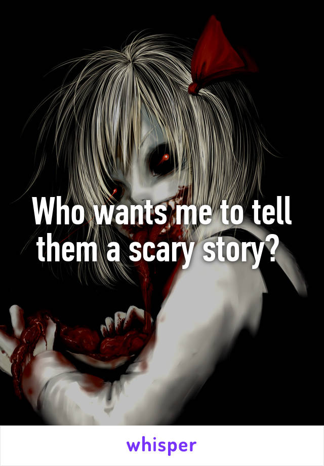 Who wants me to tell them a scary story? 