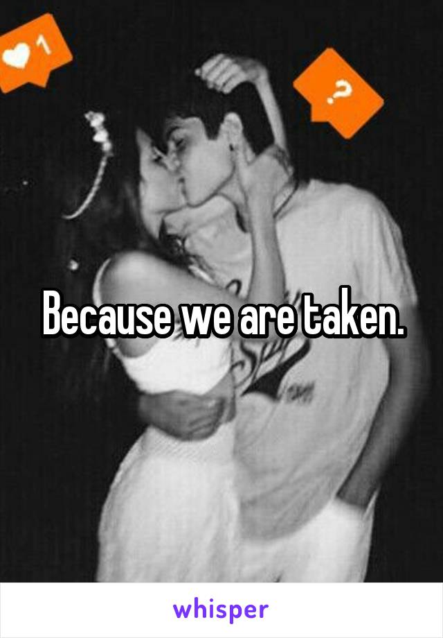 Because we are taken.