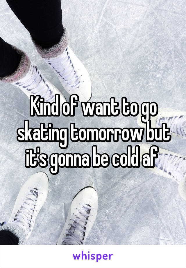 Kind of want to go skating tomorrow but it's gonna be cold af 