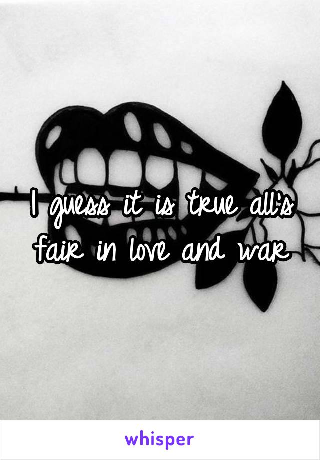 I guess it is true all's fair in love and war