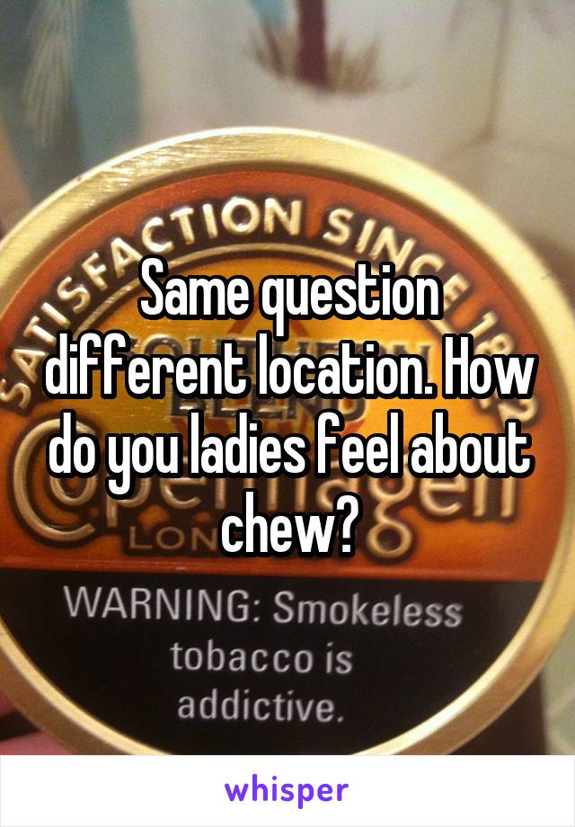 Same question different location. How do you ladies feel about chew?