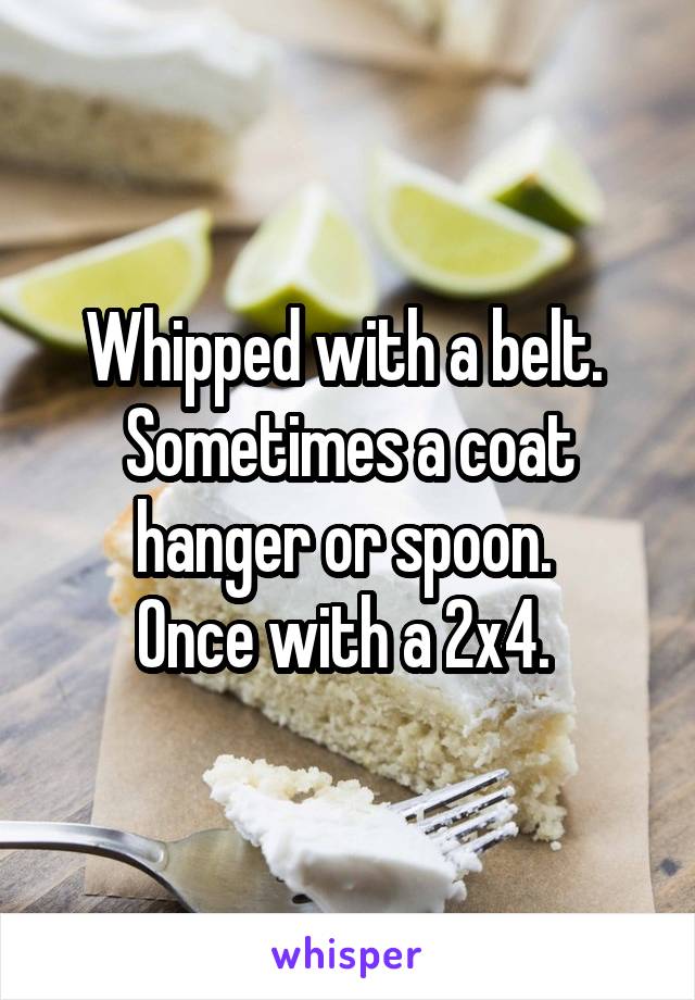 Whipped with a belt. 
Sometimes a coat hanger or spoon. 
Once with a 2x4. 