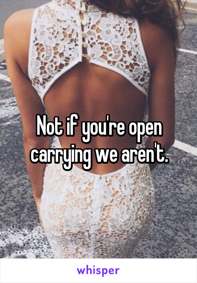 Not if you're open carrying we aren't.