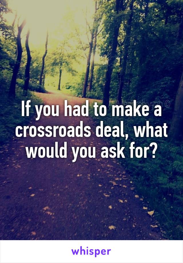 If you had to make a crossroads deal, what would you ask for?