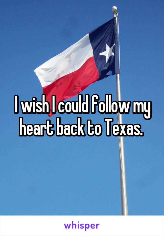 I wish I could follow my heart back to Texas. 