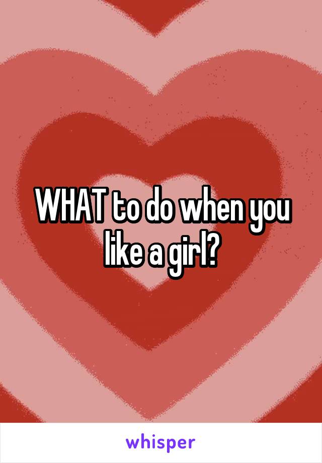 WHAT to do when you like a girl?