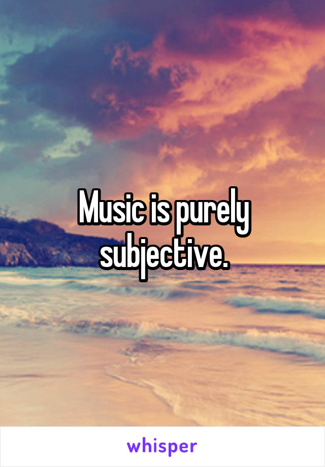 Music is purely subjective.