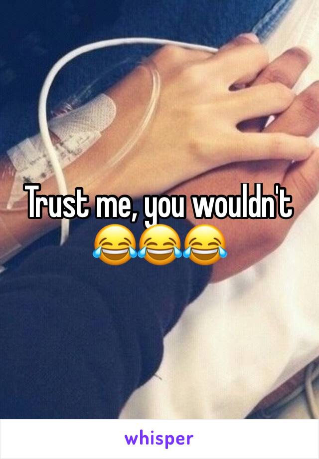 Trust me, you wouldn't 😂😂😂