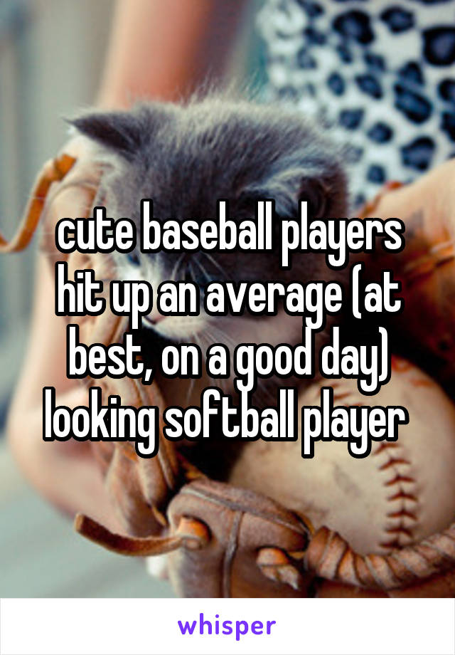 cute baseball players hit up an average (at best, on a good day) looking softball player 