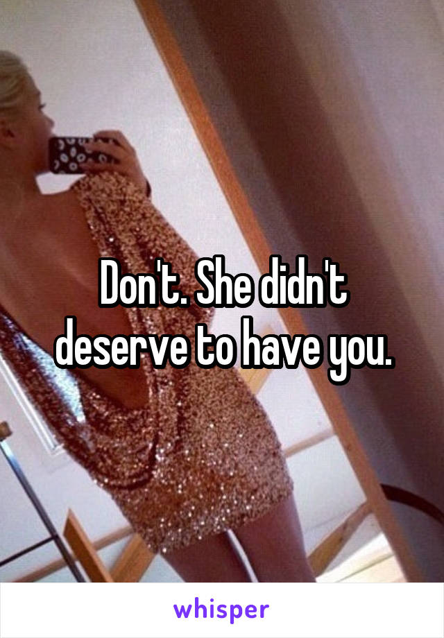 Don't. She didn't deserve to have you.